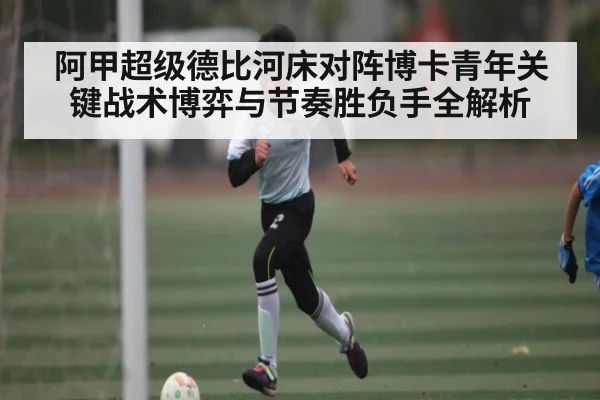 阿甲超级德比河床对阵博卡青年关键战术博弈与节奏胜负手全解析 - kaiyun