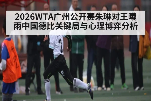 2026WTA广州公开赛朱琳对王曦雨中国德比关键局与心理博弈分析 - kaiyun