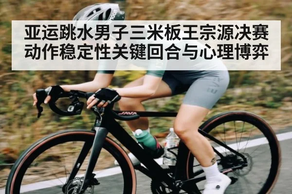 亚运跳水男子三米板王宗源决赛动作稳定性关键回合与心理博弈