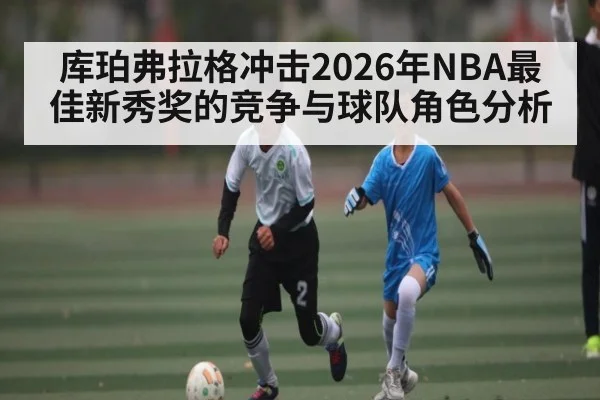 库珀弗拉格冲击2026年NBA最佳新秀奖的竞争与球队角色分析