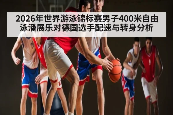 2026年世界游泳锦标赛男子400米自由泳潘展乐对德国选手配速与转身分析 - kaiyun